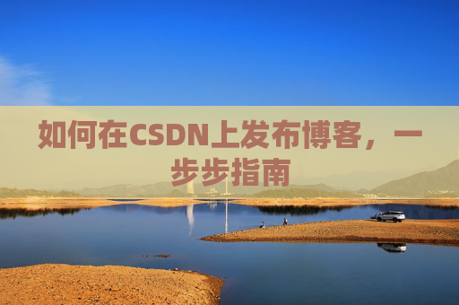 如何在CSDN上发布博客,一步步指南